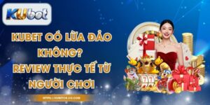 Kubet Có Lừa Đảo Không? Review Thực Tế Từ Người Chơi