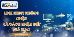 Link Kubet Không Chặn Và Cách Nhận Biết Giả Mạo